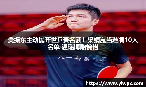 樊振东主动抛弃世乒赛名额！梁靖崑当选凑10人名单 温瑞博略惋惜