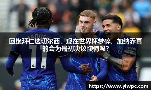 回绝拜仁选切尔西，现在世界杯梦碎，加纳乔真的会为最初决议懊悔吗？